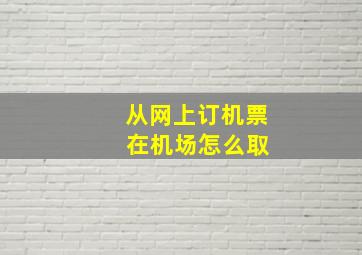 从网上订机票 在机场怎么取